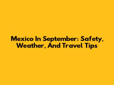 Mexico In September: Safety, Weather, And Travel Tips