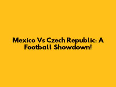 Mexico Vs Czech Republic: A Football Showdown!