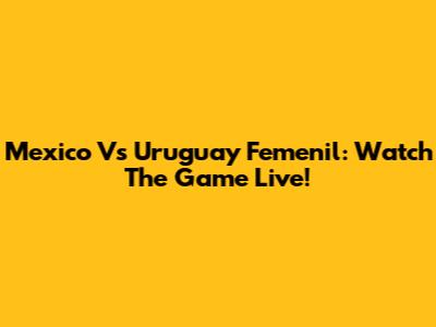 Mexico Vs Uruguay Femenil: Watch The Game Live!