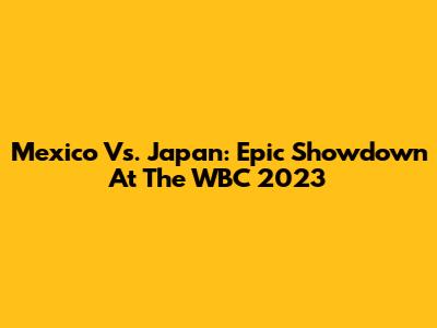 Mexico Vs. Japan: Epic Showdown At The WBC 2023