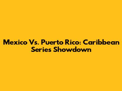 Mexico Vs. Puerto Rico: Caribbean Series Showdown