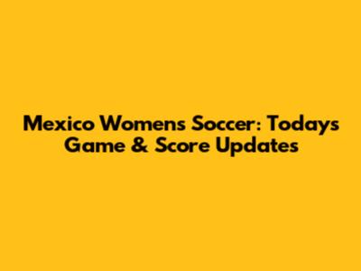 Mexico Women's Soccer: Today's Game & Score Updates