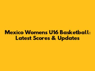 Mexico Women's U16 Basketball: Latest Scores & Updates