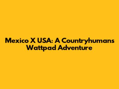 Mexico X USA: A Countryhumans Wattpad Adventure