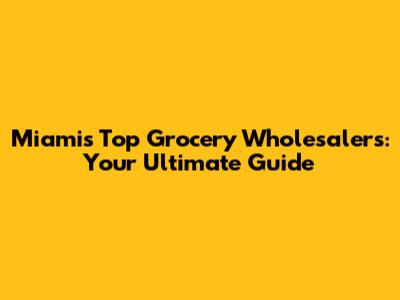 Miami's Top Grocery Wholesalers: Your Ultimate Guide