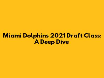 Miami Dolphins 2021 Draft Class: A Deep Dive