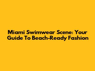 Miami Swimwear Scene: Your Guide To Beach-Ready Fashion