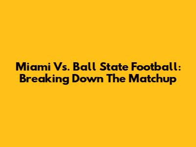 Miami Vs. Ball State Football: Breaking Down The Matchup