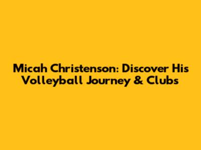 Micah Christenson: Discover His Volleyball Journey & Clubs