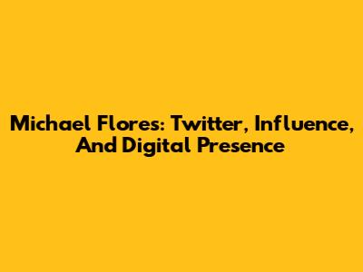 Michael Flores: Twitter, Influence, And Digital Presence