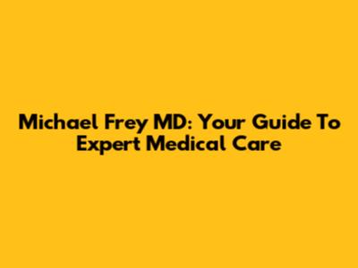 Michael Frey MD: Your Guide To Expert Medical Care