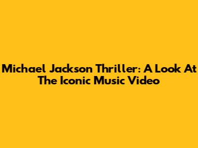 Michael Jackson Thriller: A Look At The Iconic Music Video
