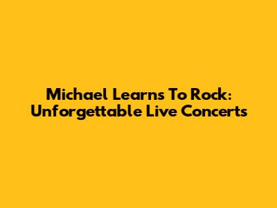 Michael Learns To Rock: Unforgettable Live Concerts