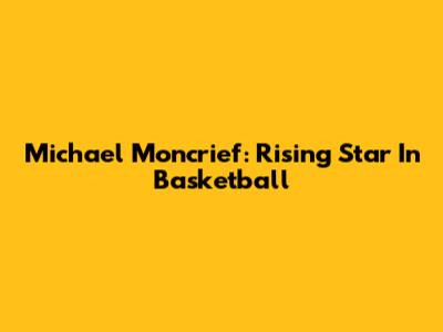 Michael Moncrief: Rising Star In Basketball