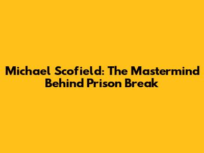 Michael Scofield: The Mastermind Behind Prison Break