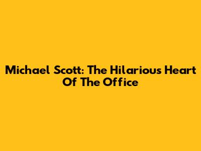 Michael Scott: The Hilarious Heart Of The Office
