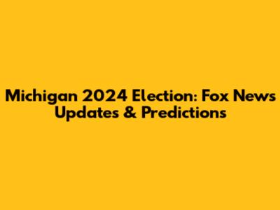 Michigan 2024 Election: Fox News Updates & Predictions