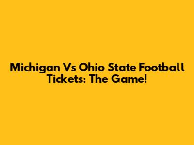 Michigan Vs Ohio State Football Tickets: The Game!