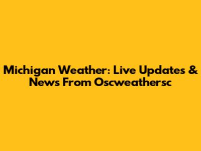 Michigan Weather: Live Updates & News From Oscweathersc