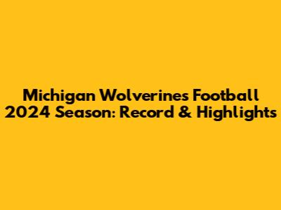 Michigan Wolverines Football 2024 Season: Record & Highlights