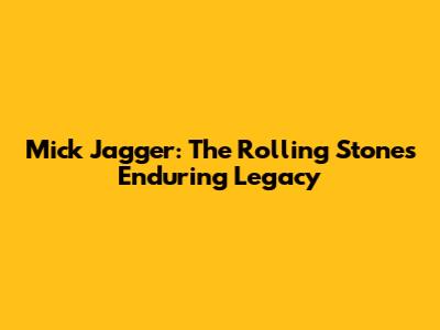 Mick Jagger: The Rolling Stone's Enduring Legacy