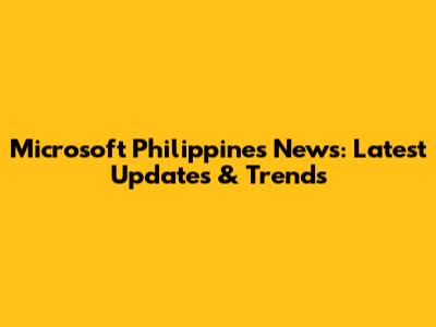 Microsoft Philippines News: Latest Updates & Trends