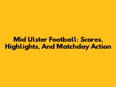 Mid Ulster Football: Scores, Highlights, And Matchday Action