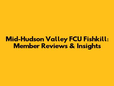 Mid-Hudson Valley FCU Fishkill: Member Reviews & Insights