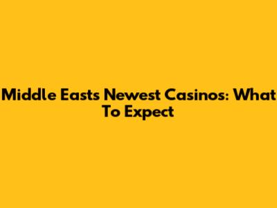 Middle East's Newest Casinos: What To Expect