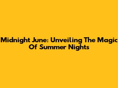 Midnight June: Unveiling The Magic Of Summer Nights