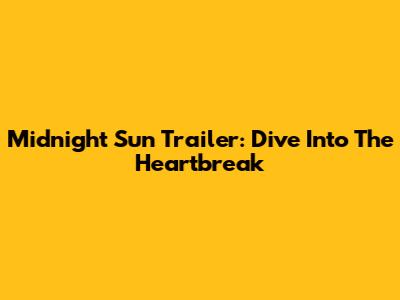 Midnight Sun Trailer: Dive Into The Heartbreak