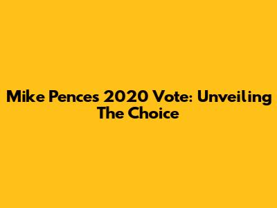 Mike Pence's 2020 Vote: Unveiling The Choice