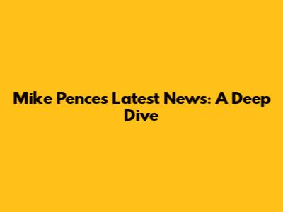 Mike Pence's Latest News: A Deep Dive