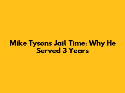 Mike Tyson's Jail Time: Why He Served 3 Years