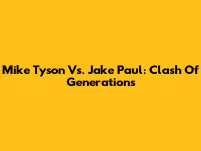 Mike Tyson Vs. Jake Paul: Clash Of Generations
