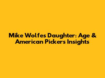 Mike Wolfe's Daughter: Age & American Pickers Insights