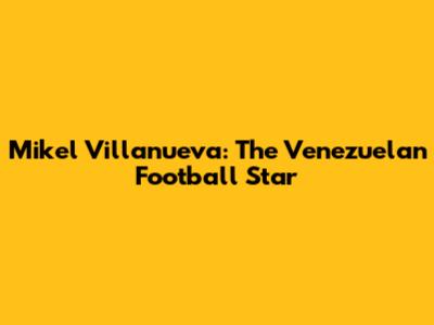 Mikel Villanueva: The Venezuelan Football Star