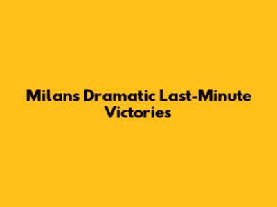 Milan's Dramatic Last-Minute Victories