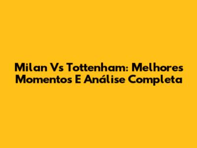 Milan Vs Tottenham: Melhores Momentos E Análise Completa