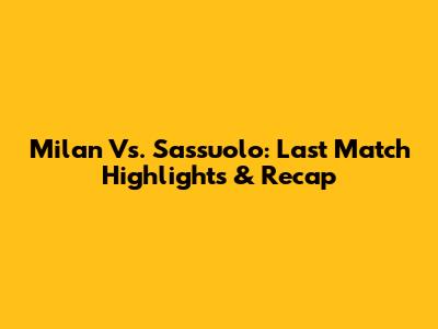Milan Vs. Sassuolo: Last Match Highlights & Recap