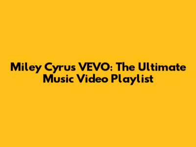 Miley Cyrus VEVO: The Ultimate Music Video Playlist