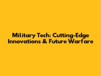 Military Tech: Cutting-Edge Innovations & Future Warfare