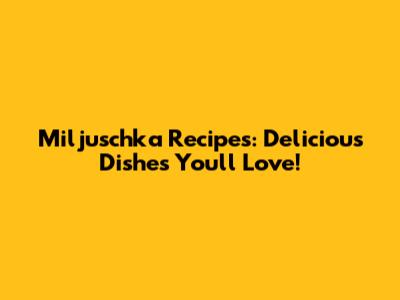 Miljuschka Recipes: Delicious Dishes You'll Love!