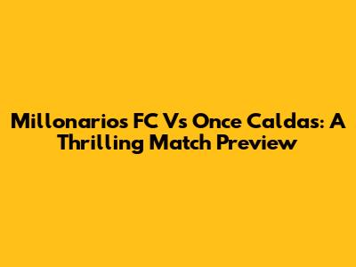 Millonarios FC Vs Once Caldas: A Thrilling Match Preview