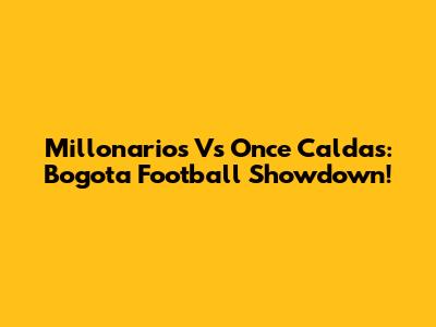 Millonarios Vs Once Caldas: Bogota Football Showdown!