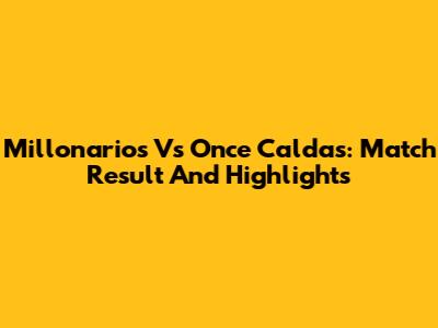 Millonarios Vs Once Caldas: Match Result And Highlights
