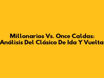 Millonarios Vs. Once Caldas: Análisis Del Clásico De Ida Y Vuelta