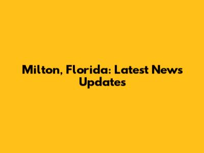 Milton, Florida: Latest News Updates