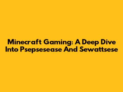 Minecraft Gaming: A Deep Dive Into Psepsesease And Sewattsese