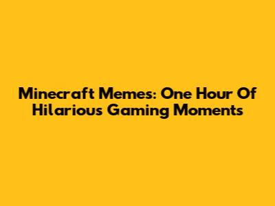 Minecraft Memes: One Hour Of Hilarious Gaming Moments